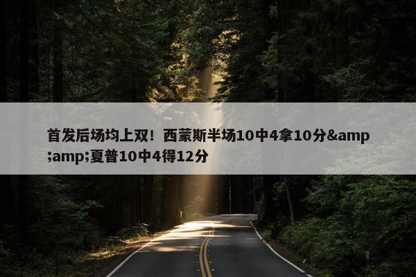 首发后场均上双！西蒙斯半场10中4拿10分&amp;夏普10中4得12分