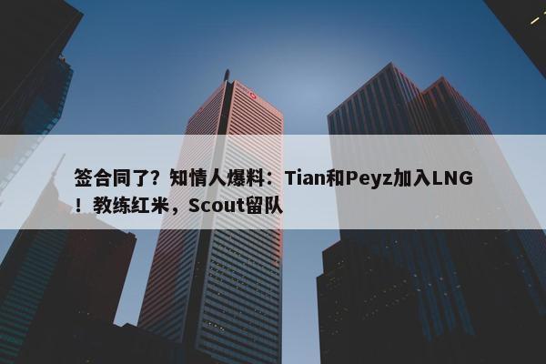 签合同了？知情人爆料：Tian和Peyz加入LNG！教练红米，Scout留队