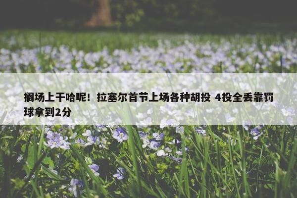 搁场上干哈呢！拉塞尔首节上场各种胡投 4投全丢靠罚球拿到2分