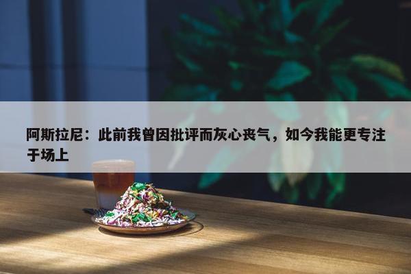 阿斯拉尼：此前我曾因批评而灰心丧气，如今我能更专注于场上