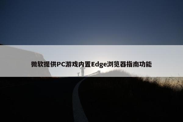 微软提供PC游戏内置Edge浏览器指南功能