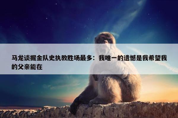 马龙谈掘金队史执教胜场最多：我唯一的遗憾是我希望我的父亲能在