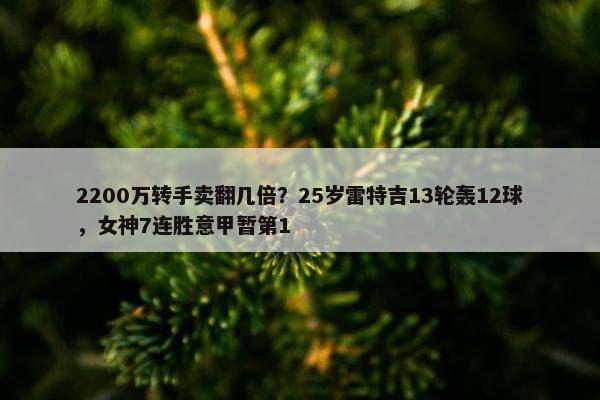 2200万转手卖翻几倍？25岁雷特吉13轮轰12球，女神7连胜意甲暂第1