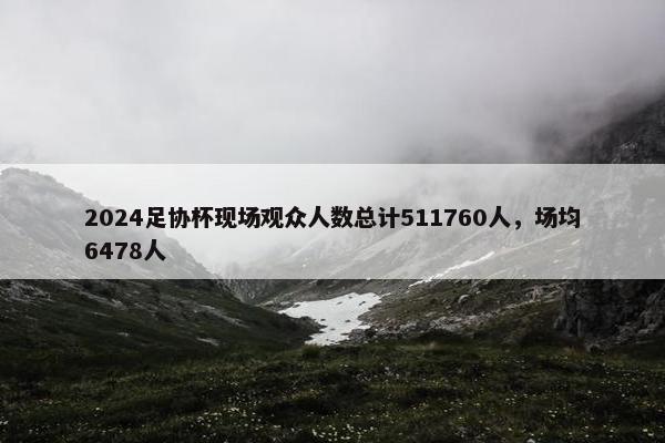 2024足协杯现场观众人数总计511760人，场均6478人