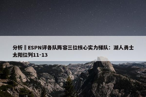 分析 ESPN评各队阵容三位核心实力梯队：湖人勇士太阳位列11-13