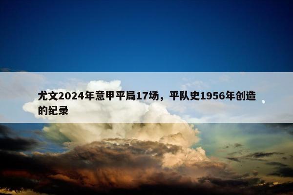 尤文2024年意甲平局17场，平队史1956年创造的纪录