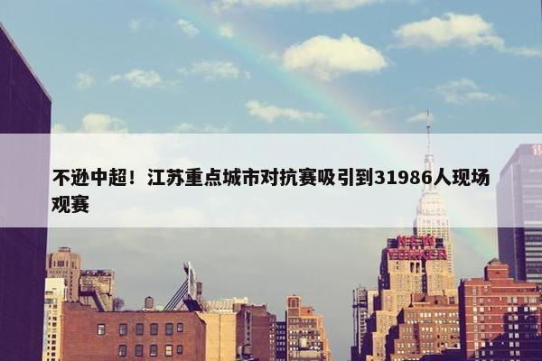 不逊中超！江苏重点城市对抗赛吸引到31986人现场观赛