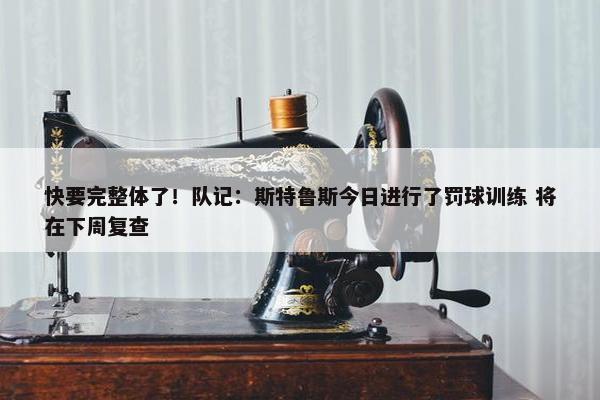 快要完整体了！队记：斯特鲁斯今日进行了罚球训练 将在下周复查