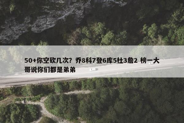 50+你空砍几次？乔8科7登6库5杜3詹2 榜一大哥说你们都是弟弟