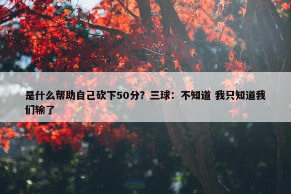 是什么帮助自己砍下50分？三球：不知道 我只知道我们输了