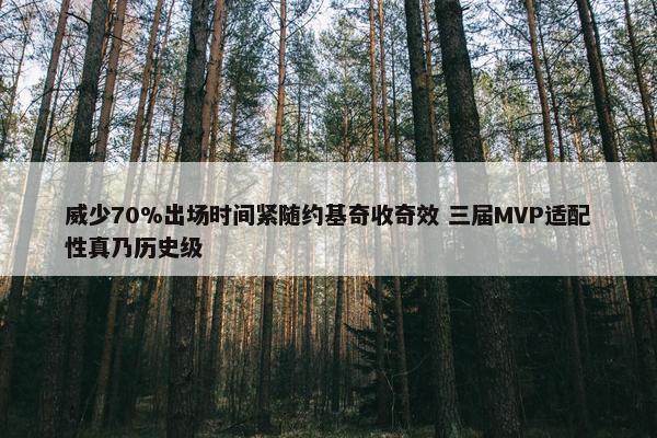 威少70%出场时间紧随约基奇收奇效 三届MVP适配性真乃历史级