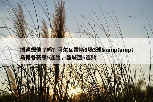 城迷想他了吗？阿尔瓦雷斯5场3球&amp;马竞各赛事5连胜，曼城遭5连败