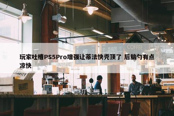 玩家吐槽PS5Pro增强让蒂法快秃顶了 后脑勺有点凉快