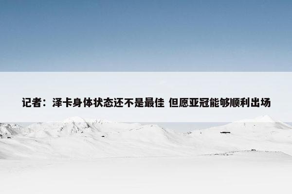 记者：泽卡身体状态还不是最佳 但愿亚冠能够顺利出场