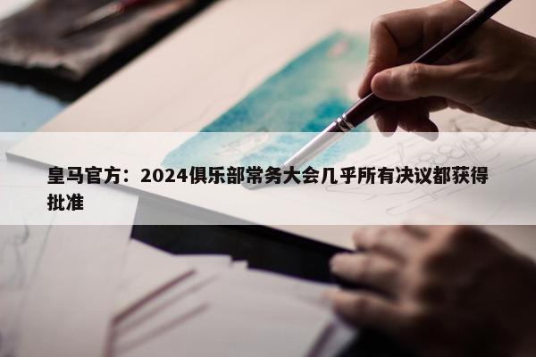 皇马官方：2024俱乐部常务大会几乎所有决议都获得批准