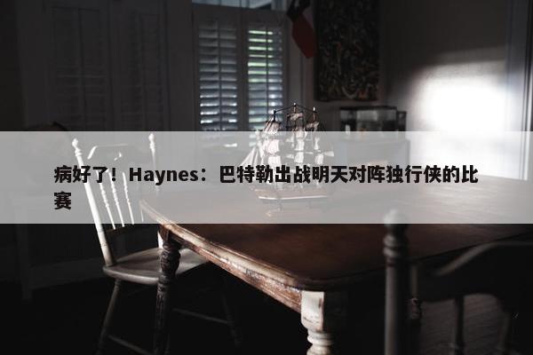 病好了！Haynes：巴特勒出战明天对阵独行侠的比赛