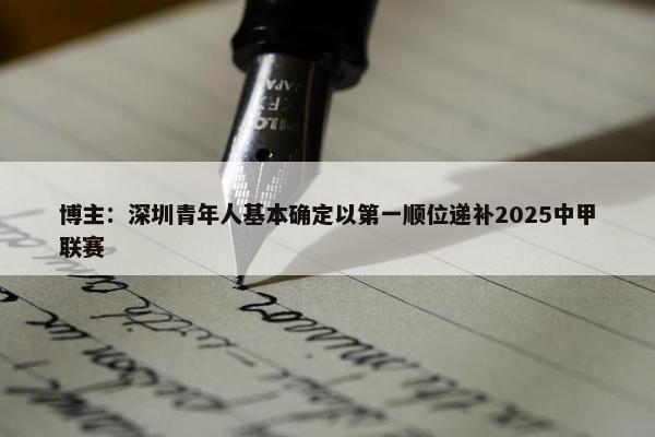 博主：深圳青年人基本确定以第一顺位递补2025中甲联赛