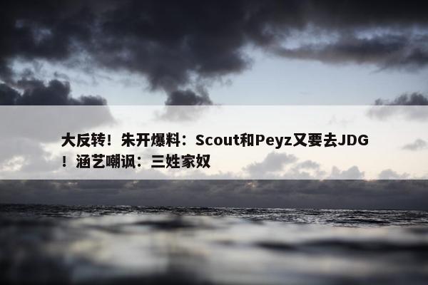 大反转！朱开爆料：Scout和Peyz又要去JDG！涵艺嘲讽：三姓家奴