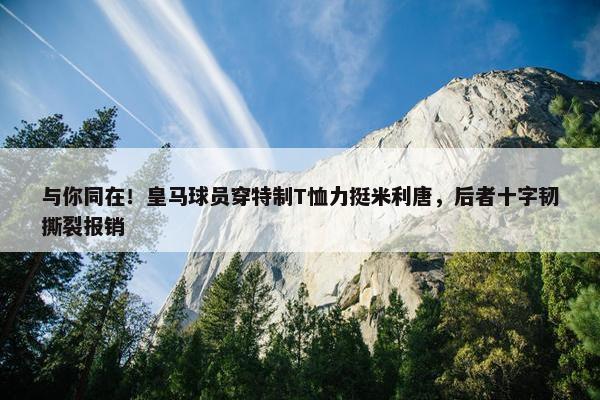 与你同在！皇马球员穿特制T恤力挺米利唐，后者十字韧撕裂报销