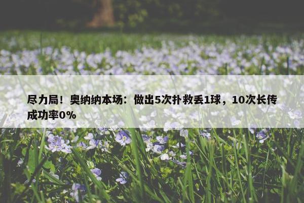 尽力局！奥纳纳本场：做出5次扑救丢1球，10次长传成功率0%