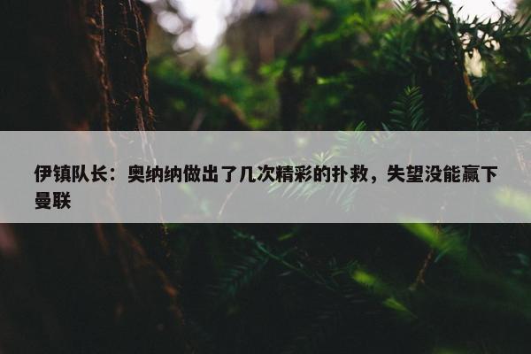 伊镇队长：奥纳纳做出了几次精彩的扑救，失望没能赢下曼联