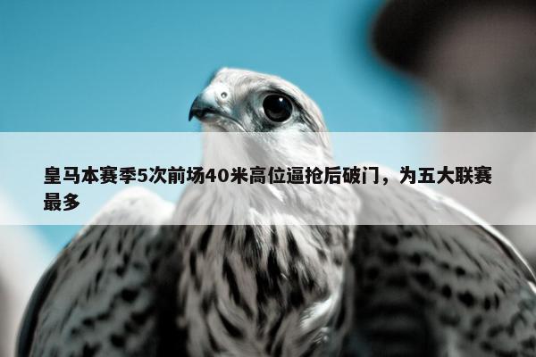 皇马本赛季5次前场40米高位逼抢后破门，为五大联赛最多