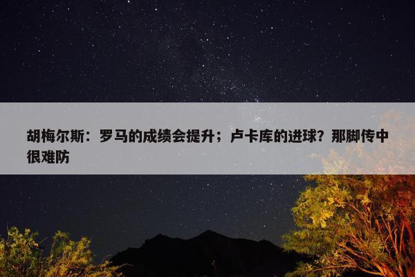 胡梅尔斯：罗马的成绩会提升；卢卡库的进球？那脚传中很难防