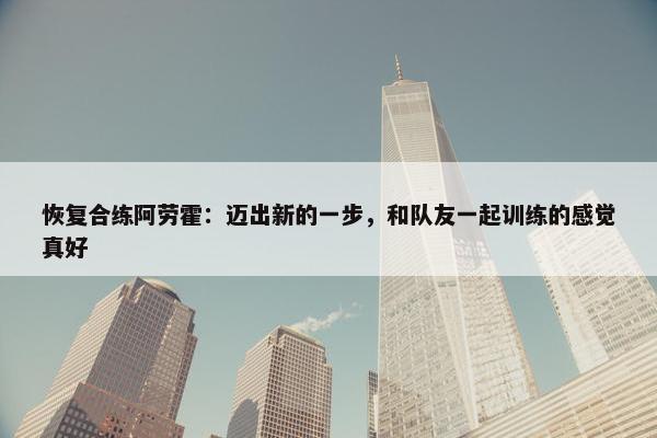 恢复合练阿劳霍：迈出新的一步，和队友一起训练的感觉真好