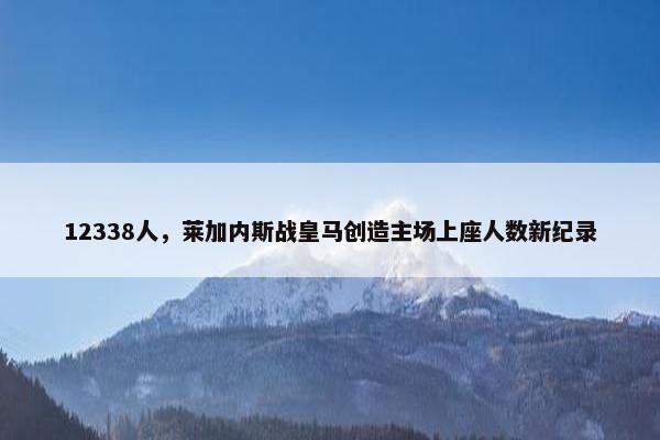 12338人，莱加内斯战皇马创造主场上座人数新纪录