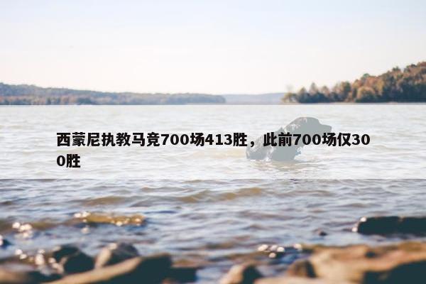 西蒙尼执教马竞700场413胜，此前700场仅300胜