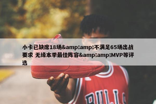 小卡已缺席18场&amp;不满足65场出战要求 无缘本季最佳阵容&amp;MVP等评选