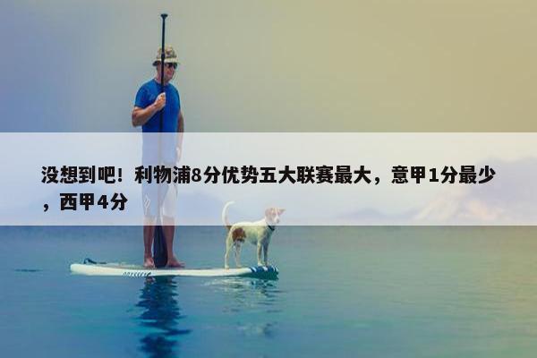 没想到吧！利物浦8分优势五大联赛最大，意甲1分最少，西甲4分