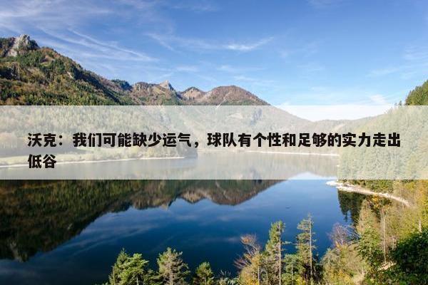 沃克：我们可能缺少运气，球队有个性和足够的实力走出低谷