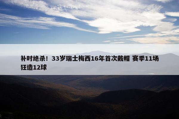 补时绝杀！33岁瑞士梅西16年首次戴帽 赛季11场狂造12球