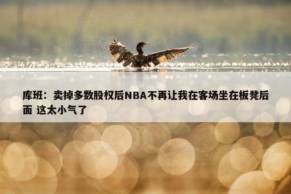 库班：卖掉多数股权后NBA不再让我在客场坐在板凳后面 这太小气了