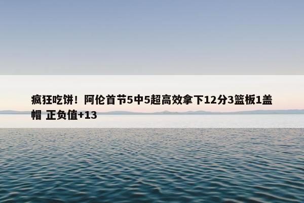 疯狂吃饼！阿伦首节5中5超高效拿下12分3篮板1盖帽 正负值+13