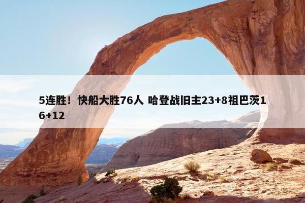 5连胜！快船大胜76人 哈登战旧主23+8祖巴茨16+12