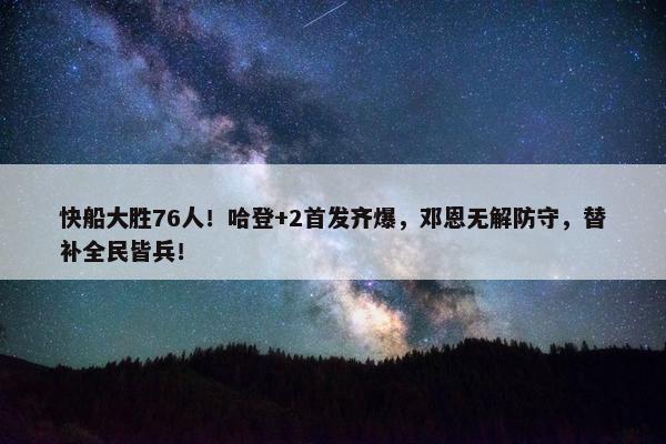 快船大胜76人！哈登+2首发齐爆，邓恩无解防守，替补全民皆兵！