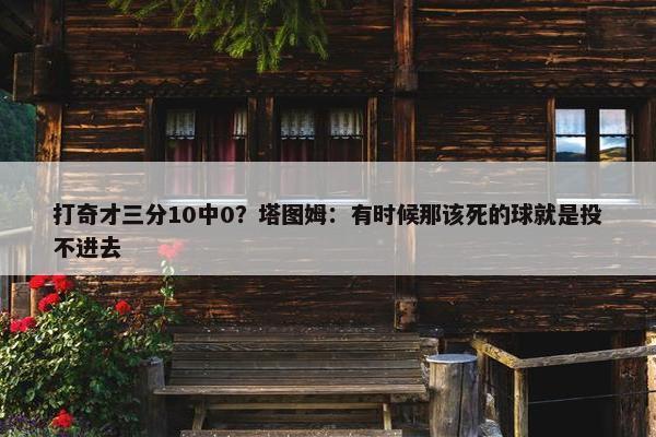 打奇才三分10中0？塔图姆：有时候那该死的球就是投不进去