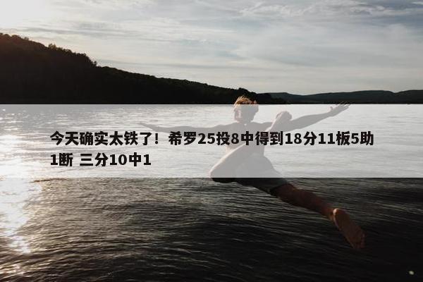 今天确实太铁了！希罗25投8中得到18分11板5助1断 三分10中1