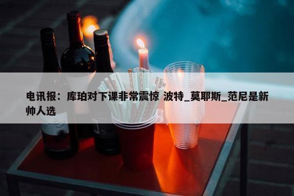 电讯报：库珀对下课非常震惊 波特_莫耶斯_范尼是新帅人选