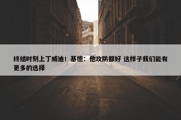 终结时刻上丁威迪！基德：他攻防都好 这样子我们能有更多的选择