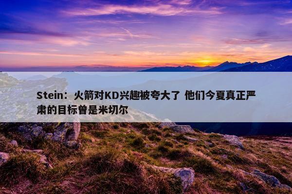 Stein：火箭对KD兴趣被夸大了 他们今夏真正严肃的目标曾是米切尔