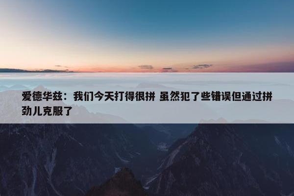 爱德华兹：我们今天打得很拼 虽然犯了些错误但通过拼劲儿克服了