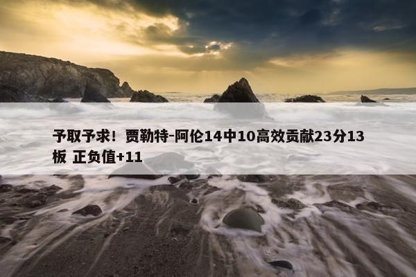 予取予求！贾勒特-阿伦14中10高效贡献23分13板 正负值+11