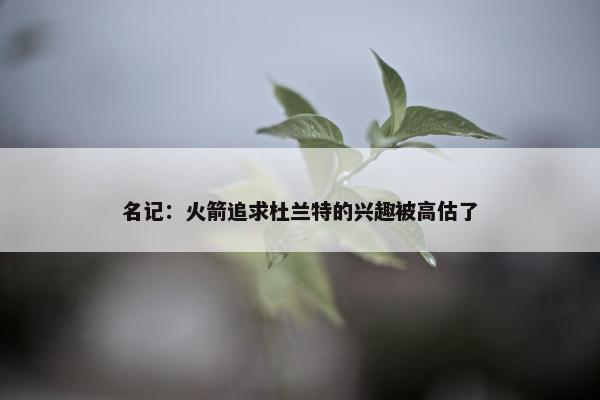 名记：火箭追求杜兰特的兴趣被高估了