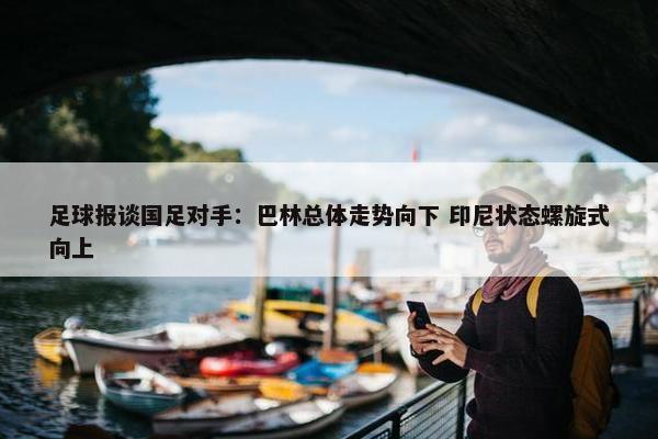 足球报谈国足对手：巴林总体走势向下 印尼状态螺旋式向上