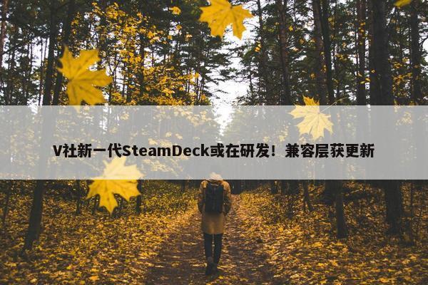 V社新一代SteamDeck或在研发！兼容层获更新