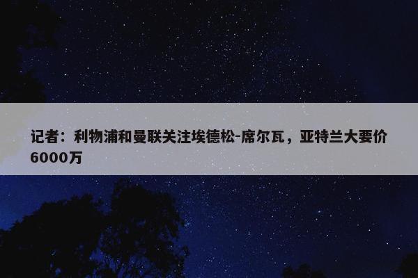 记者：利物浦和曼联关注埃德松-席尔瓦，亚特兰大要价6000万