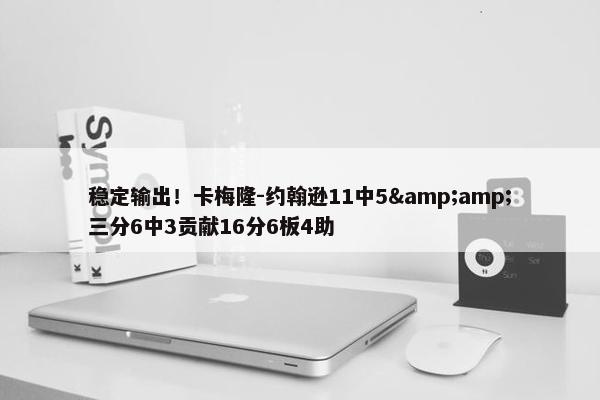 稳定输出！卡梅隆-约翰逊11中5&amp;三分6中3贡献16分6板4助